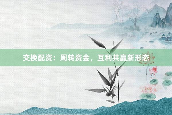交换配资：周转资金，互利共赢新形态