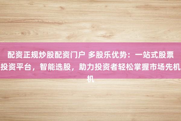 配资正规炒股配资门户 多股乐优势：一站式股票投资平台，智能选股，助力投资者轻松掌握市场先机