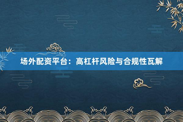 场外配资平台：高杠杆风险与合规性瓦解