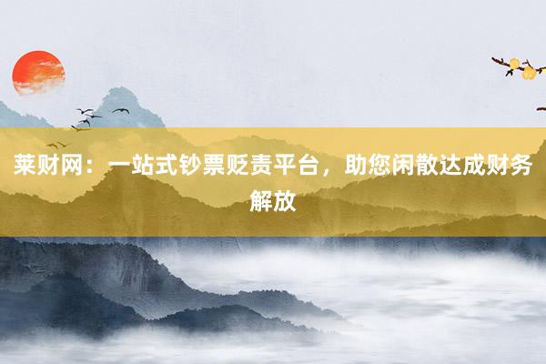 莱财网：一站式钞票贬责平台，助您闲散达成财务解放