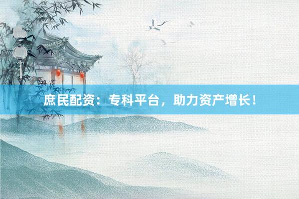 庶民配资：专科平台，助力资产增长！