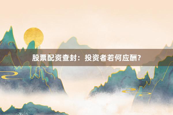 股票配资查封：投资者若何应酬？