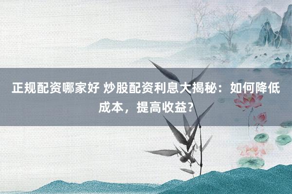 正规配资哪家好 炒股配资利息大揭秘：如何降低成本，提高收益？