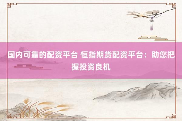 国内可靠的配资平台 恒指期货配资平台：助您把握投资良机