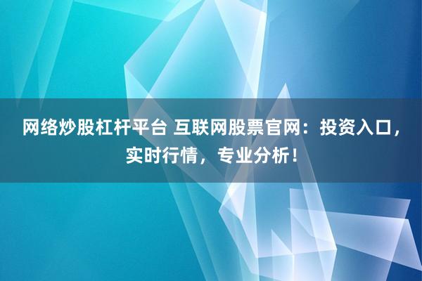 网络炒股杠杆平台 互联网股票官网：投资入口，实时行情，专业分析！