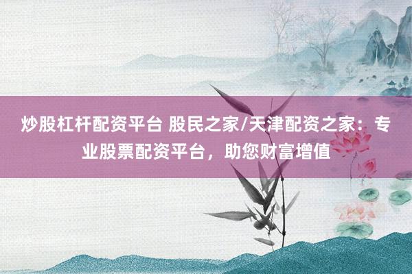 炒股杠杆配资平台 股民之家/天津配资之家：专业股票配资平台，助您财富增值