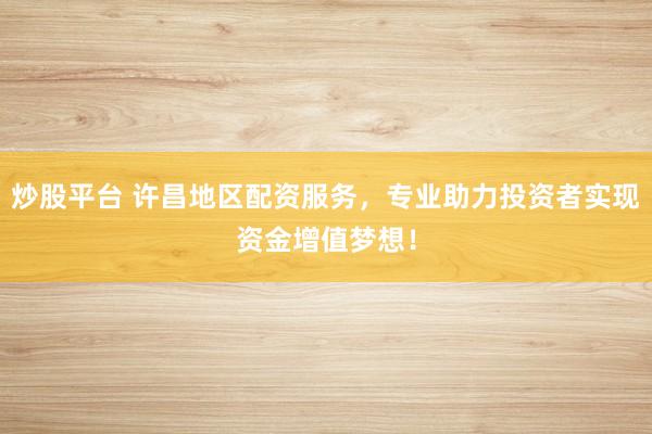 炒股平台 许昌地区配资服务，专业助力投资者实现资金增值梦想！