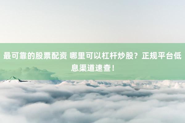 最可靠的股票配资 哪里可以杠杆炒股？正规平台低息渠道速查！