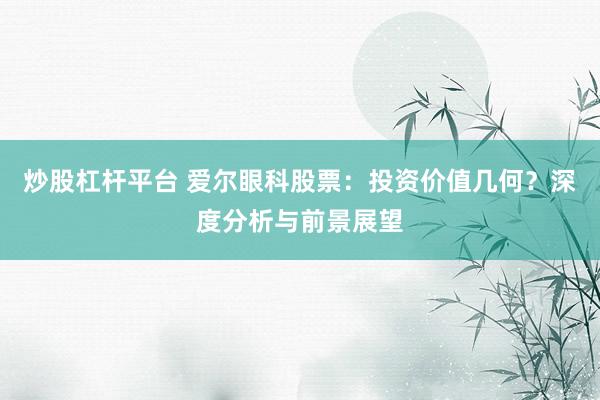 炒股杠杆平台 爱尔眼科股票：投资价值几何？深度分析与前景展望