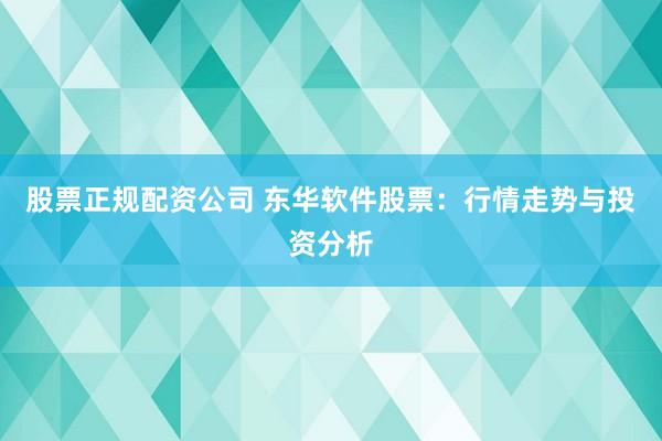 股票正规配资公司 东华软件股票：行情走势与投资分析
