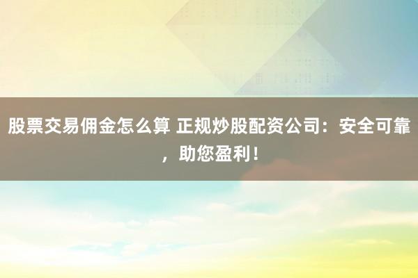 股票交易佣金怎么算 正规炒股配资公司：安全可靠，助您盈利！