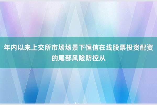 年内以来上交所市场场景下恒信在线股票投资配资的尾部风险防控从