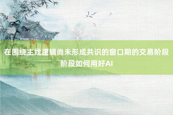 在围绕主线逻辑尚未形成共识的窗口期的交易阶段阶段如何用好AI