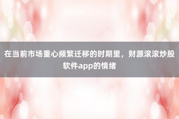 在当前市场重心频繁迁移的时期里，财源滚滚炒股软件app的情绪
